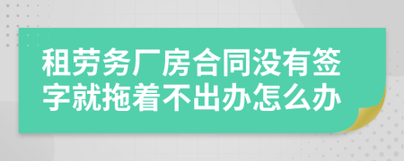 租劳务厂房合同没有签字就拖着不出办怎么办