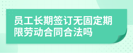 员工长期签订无固定期限劳动合同合法吗