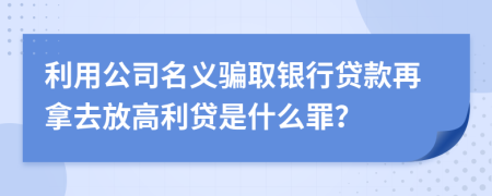 利用公司名义骗取银行贷款再拿去放高利贷是什么罪？