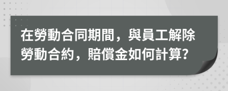 在勞動合同期間，與員工解除勞動合約，賠償金如何計算？