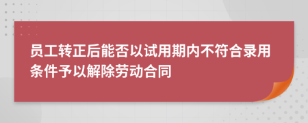 员工转正后能否以试用期内不符合录用条件予以解除劳动合同