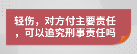 轻伤，对方付主要责任，可以追究刑事责任吗