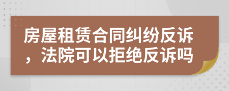 房屋租赁合同纠纷反诉，法院可以拒绝反诉吗