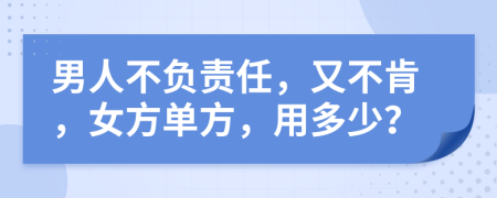 男人不负责任，又不肯，女方单方，用多少？