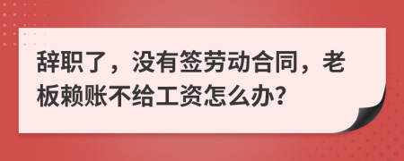 辞职了，没有签劳动合同，老板赖账不给工资怎么办？