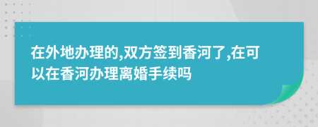 在外地办理的,双方签到香河了,在可以在香河办理离婚手续吗