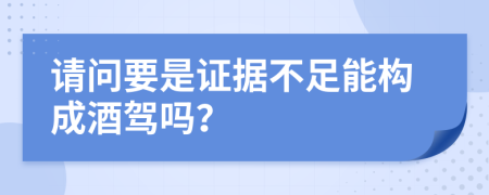 请问要是证据不足能构成酒驾吗？