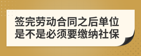 签完劳动合同之后单位是不是必须要缴纳社保