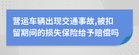 营运车辆出现交通事故,被扣留期间的损失保险给予赔偿吗
