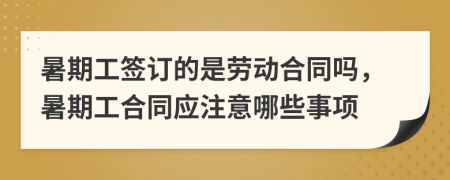 暑期工签订的是劳动合同吗，暑期工合同应注意哪些事项