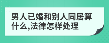 男人已婚和别人同居算什么,法律怎样处理