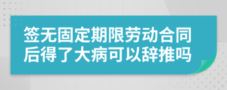 签无固定期限劳动合同后得了大病可以辞推吗