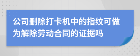 公司删除打卡机中的指纹可做为解除劳动合同的证据吗