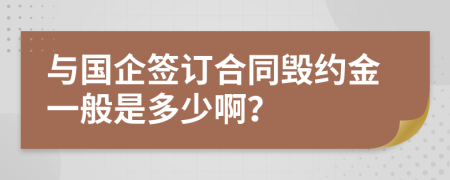 与国企签订合同毁约金一般是多少啊？