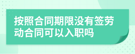 按照合同期限没有签劳动合同可以入职吗