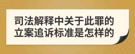 司法解释中关于此罪的立案追诉标准是怎样的