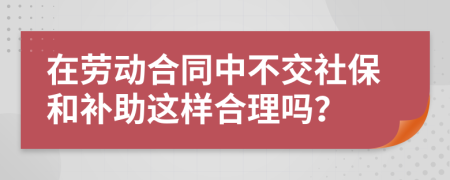 在劳动合同中不交社保和补助这样合理吗？