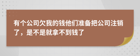 有个公司欠我的钱他们准备把公司注销了，是不是就拿不到钱了