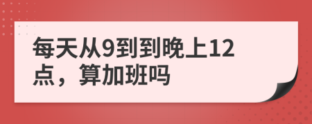每天从9到到晚上12点，算加班吗