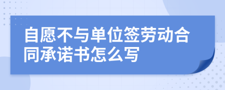 自愿不与单位签劳动合同承诺书怎么写