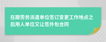 在跟劳务派遣单位签订变更工作地点之后用人单位又让签外包合同