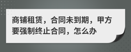 商铺租赁，合同未到期，甲方要强制终止合同，怎么办