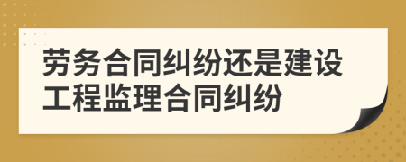 劳务合同纠纷还是建设工程监理合同纠纷