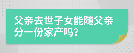 父亲去世子女能随父亲分一份家产吗？