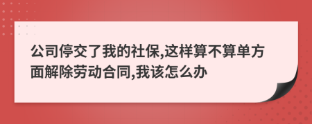 公司停交了我的社保,这样算不算单方面解除劳动合同,我该怎么办