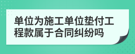 单位为施工单位垫付工程款属于合同纠纷吗