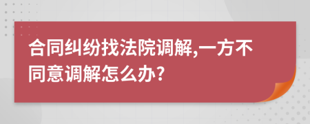 合同纠纷找法院调解,一方不同意调解怎么办?