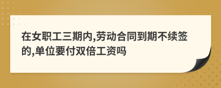 在女职工三期内,劳动合同到期不续签的,单位要付双倍工资吗