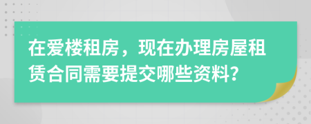 在爱楼租房，现在办理房屋租赁合同需要提交哪些资料？