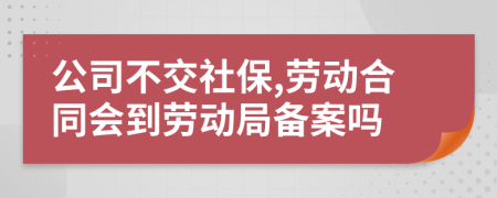 公司不交社保,劳动合同会到劳动局备案吗