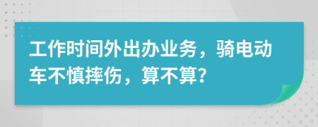 工作时间外出办业务，骑电动车不慎摔伤，算不算？