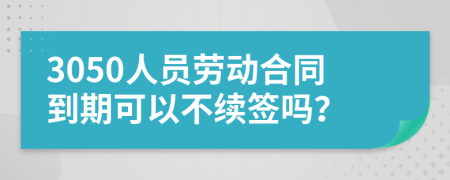 3050人员劳动合同到期可以不续签吗？