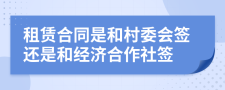 租赁合同是和村委会签还是和经济合作社签