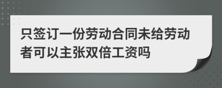 只签订一份劳动合同未给劳动者可以主张双倍工资吗