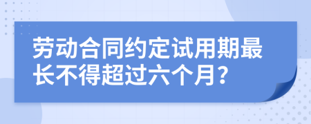 劳动合同约定试用期最长不得超过六个月？