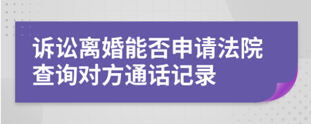 诉讼离婚能否申请法院查询对方通话记录