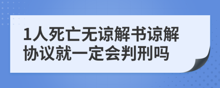 1人死亡无谅解书谅解协议就一定会判刑吗