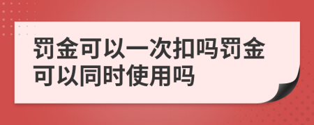 罚金可以一次扣吗罚金可以同时使用吗