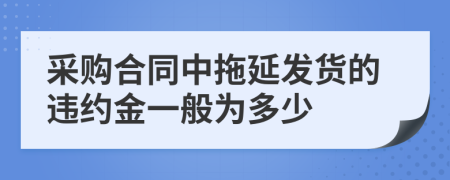 采购合同中拖延发货的违约金一般为多少