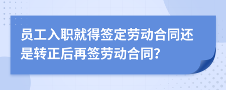 员工入职就得签定劳动合同还是转正后再签劳动合同？