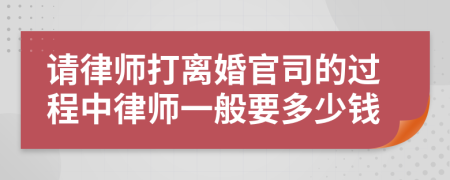 请律师打离婚官司的过程中律师一般要多少钱