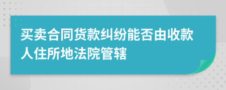 买卖合同货款纠纷能否由收款人住所地法院管辖