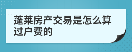 蓬莱房产交易是怎么算过户费的
