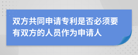 双方共同申请专利是否必须要有双方的人员作为申请人