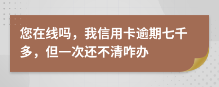 您在线吗，我信用卡逾期七千多，但一次还不清咋办