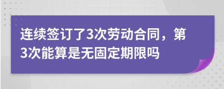 连续签订了3次劳动合同，第3次能算是无固定期限吗